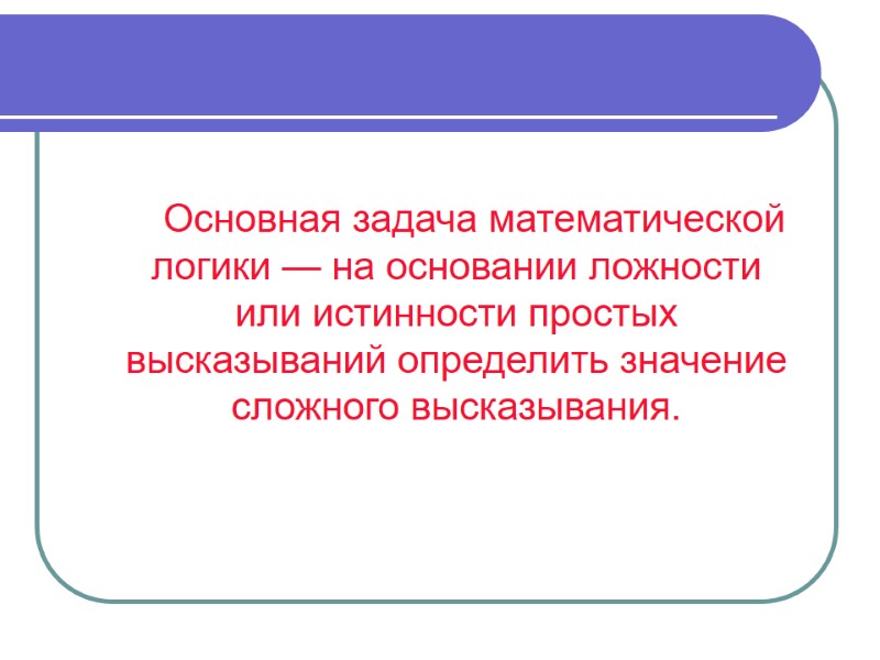 Основная задача математической логики — на основании ложности или истинности простых высказываний определить значение